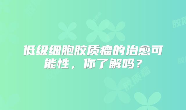 低级细胞胶质瘤的治愈可能性，你了解吗？