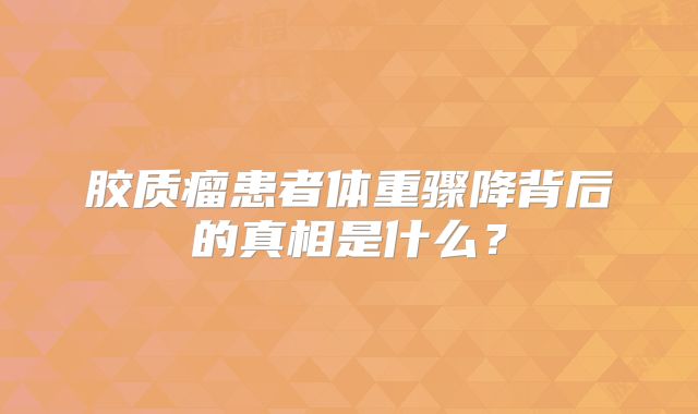 胶质瘤患者体重骤降背后的真相是什么？
