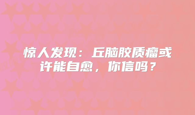 惊人发现：丘脑胶质瘤或许能自愈，你信吗？