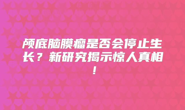 颅底脑膜瘤是否会停止生长？新研究揭示惊人真相！