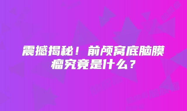 震撼揭秘！前颅窝底脑膜瘤究竟是什么？