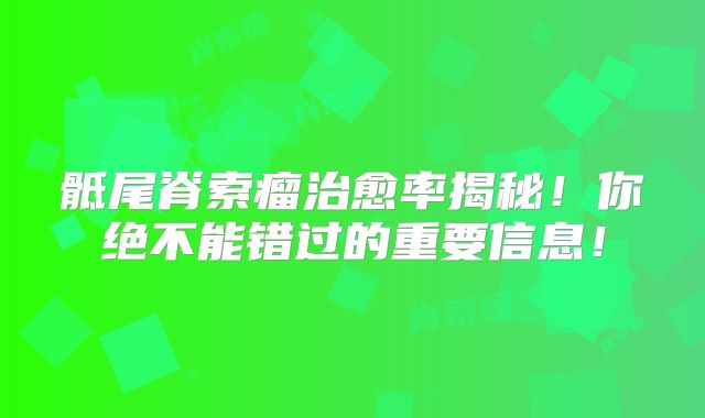 骶尾脊索瘤治愈率揭秘！你绝不能错过的重要信息！