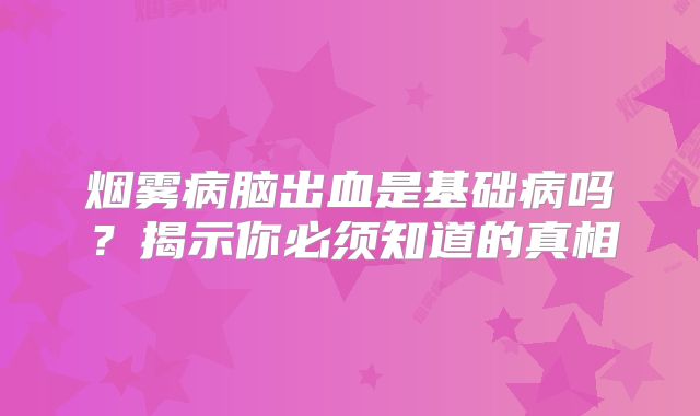 烟雾病脑出血是基础病吗？揭示你必须知道的真相