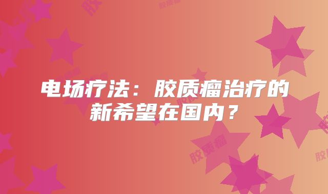 电场疗法：胶质瘤治疗的新希望在国内？