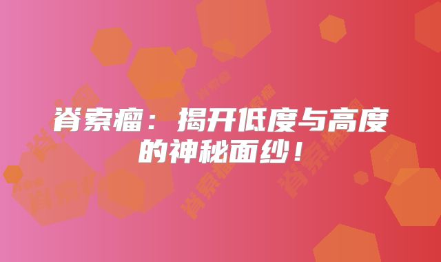 脊索瘤：揭开低度与高度的神秘面纱！