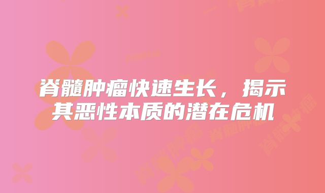 脊髓肿瘤快速生长，揭示其恶性本质的潜在危机