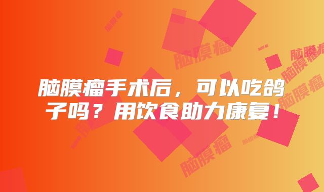 脑膜瘤手术后，可以吃鸽子吗？用饮食助力康复！