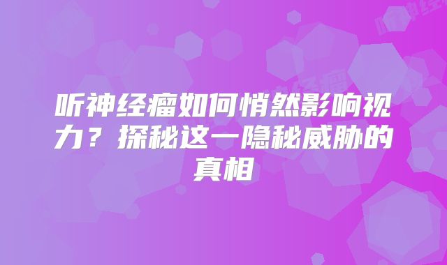 听神经瘤如何悄然影响视力？探秘这一隐秘威胁的真相