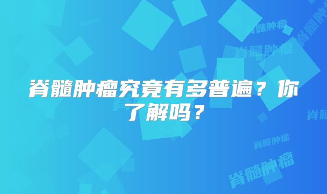 脊髓肿瘤究竟有多普遍？你了解吗？