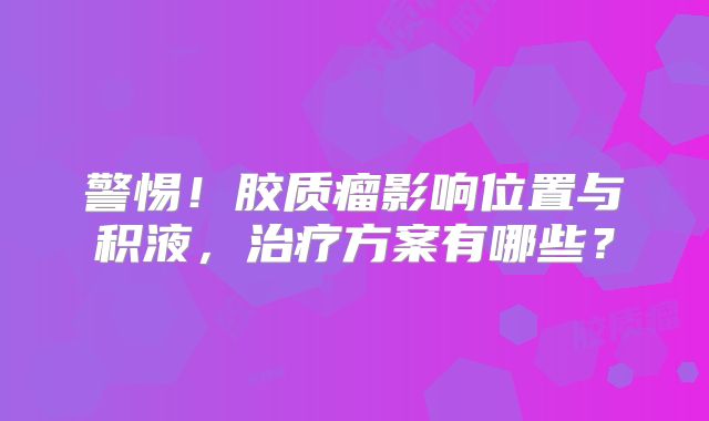 警惕！胶质瘤影响位置与积液，治疗方案有哪些？