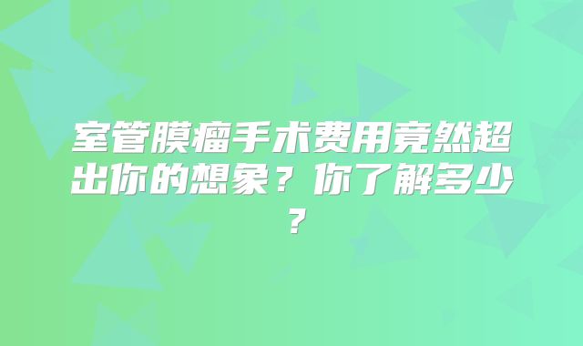 室管膜瘤手术费用竟然超出你的想象？你了解多少？