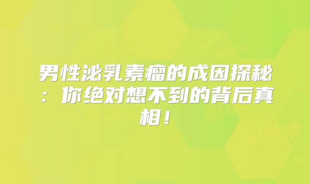 男性泌乳素瘤的成因探秘：你绝对想不到的背后真相！