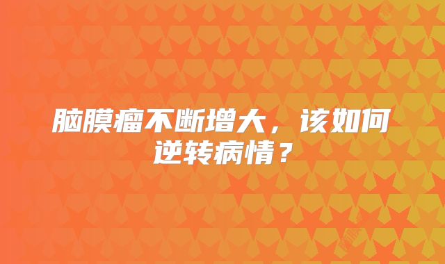 脑膜瘤不断增大，该如何逆转病情？