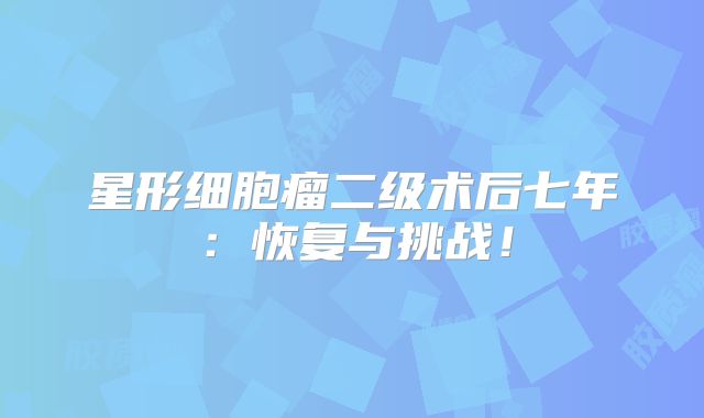 星形细胞瘤二级术后七年：恢复与挑战！
