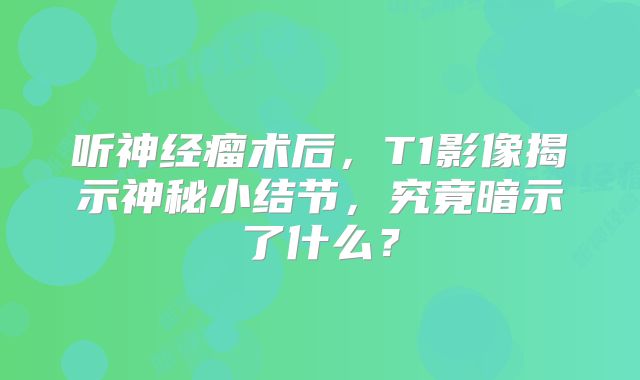 听神经瘤术后，T1影像揭示神秘小结节，究竟暗示了什么？