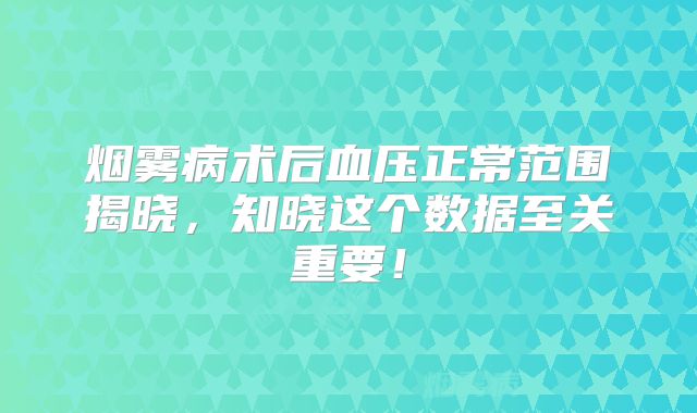 烟雾病术后血压正常范围揭晓，知晓这个数据至关重要！