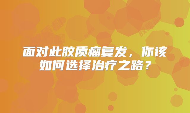 面对此胶质瘤复发，你该如何选择治疗之路？