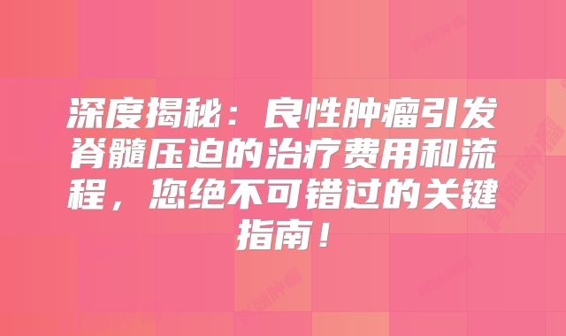 深度揭秘：良性肿瘤引发脊髓压迫的治疗费用和流程，您绝不可错过的关键指南！