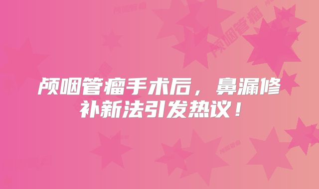 颅咽管瘤手术后，鼻漏修补新法引发热议！