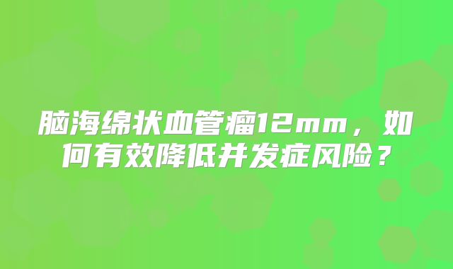 脑海绵状血管瘤12mm，如何有效降低并发症风险？