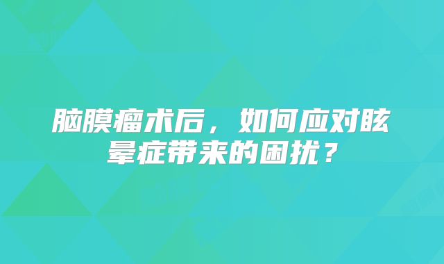 脑膜瘤术后，如何应对眩晕症带来的困扰？