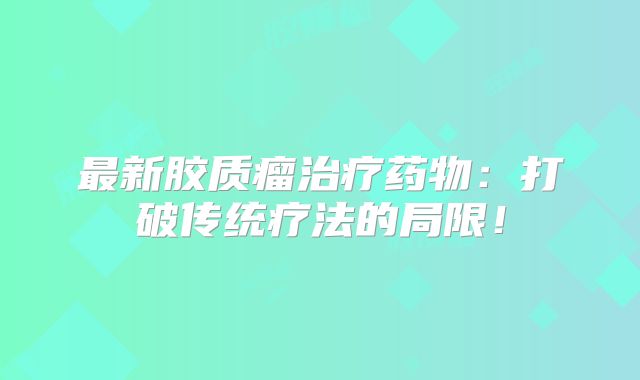 最新胶质瘤治疗药物：打破传统疗法的局限！