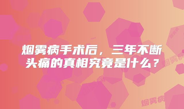 烟雾病手术后，三年不断头痛的真相究竟是什么？