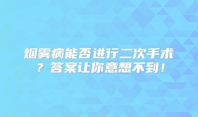 烟雾病能否进行二次手术？答案让你意想不到！