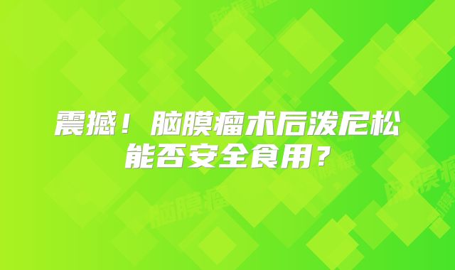 震撼！脑膜瘤术后泼尼松能否安全食用？