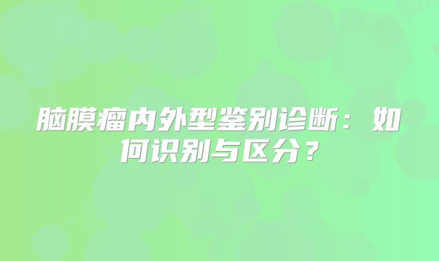 脑膜瘤内外型鉴别诊断：如何识别与区分？