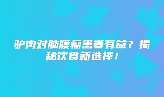 驴肉对脑膜瘤患者有益？揭秘饮食新选择！