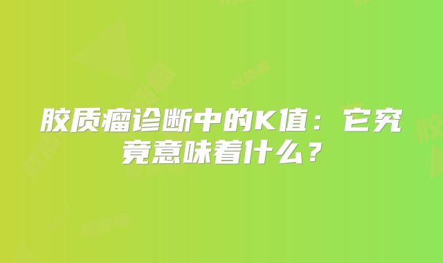 胶质瘤诊断中的K值：它究竟意味着什么？