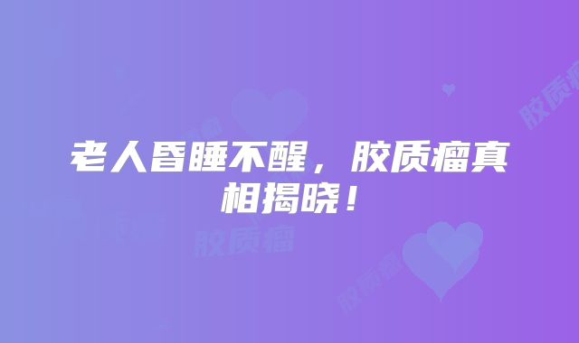 老人昏睡不醒，胶质瘤真相揭晓！