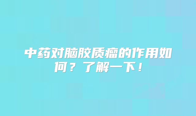 中药对脑胶质瘤的作用如何？了解一下！