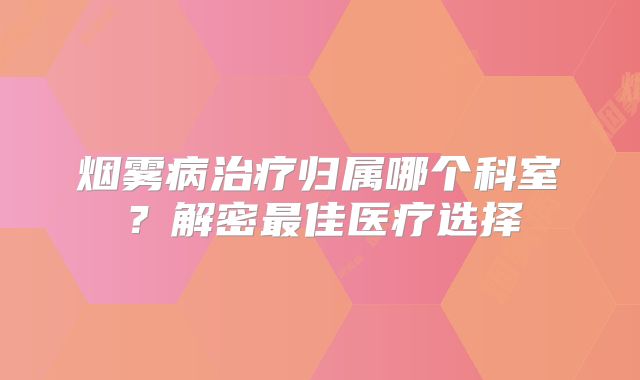 烟雾病治疗归属哪个科室？解密最佳医疗选择
