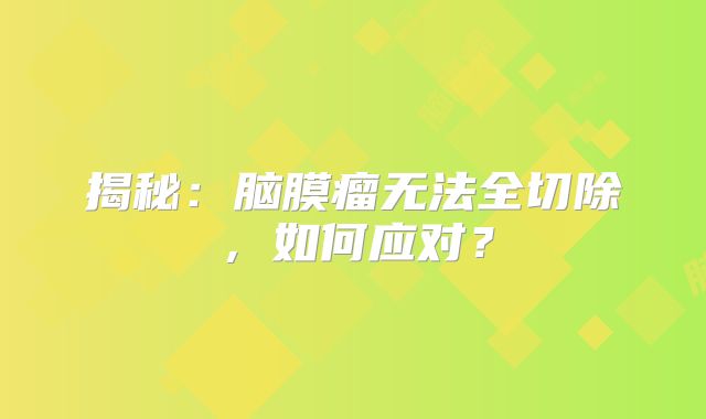 揭秘：脑膜瘤无法全切除，如何应对？