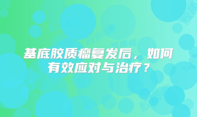 基底胶质瘤复发后，如何有效应对与治疗？