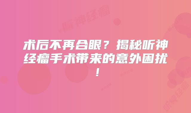 术后不再合眼？揭秘听神经瘤手术带来的意外困扰！