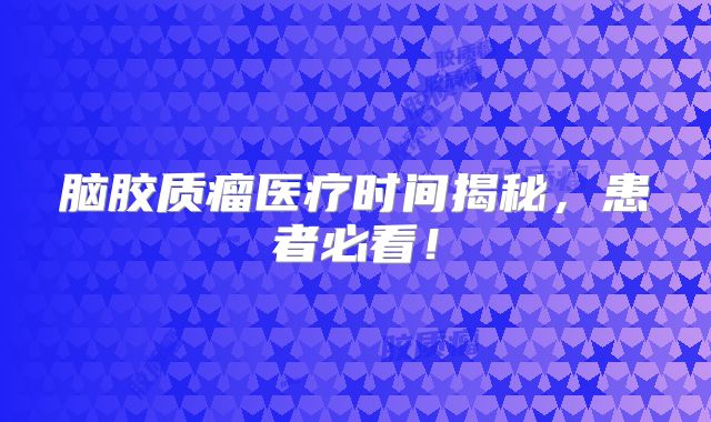 脑胶质瘤医疗时间揭秘，患者必看！