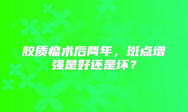 胶质瘤术后两年，斑点增强是好还是坏？