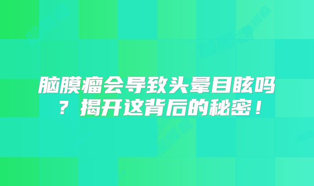 脑膜瘤会导致头晕目眩吗？揭开这背后的秘密！