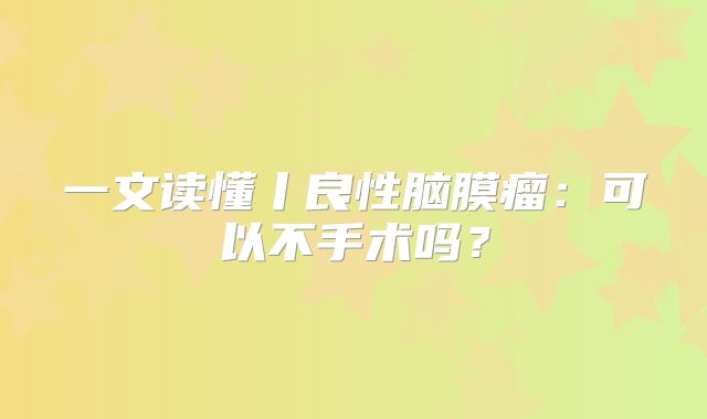 一文读懂丨良性脑膜瘤：可以不手术吗？
