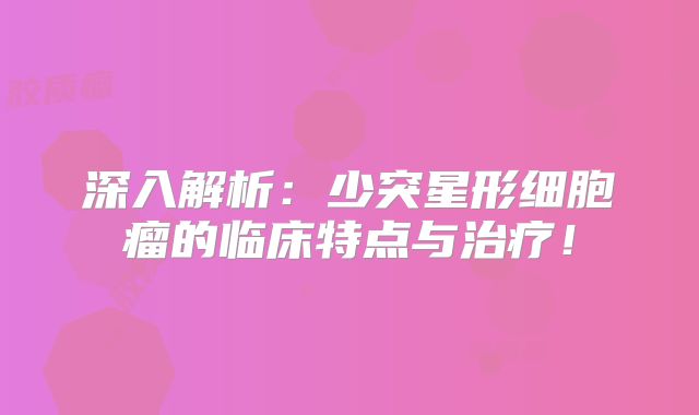 深入解析：少突星形细胞瘤的临床特点与治疗！