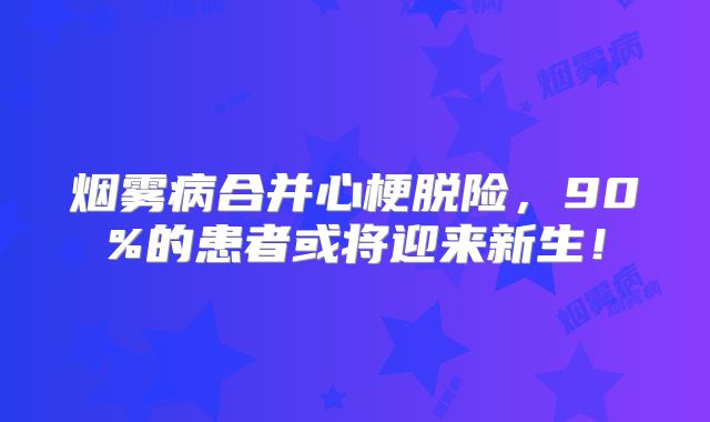 烟雾病合并心梗脱险，90%的患者或将迎来新生！