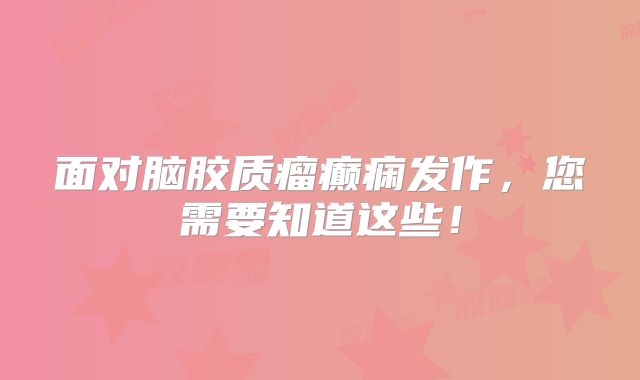 面对脑胶质瘤癫痫发作，您需要知道这些！