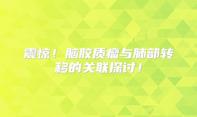 震惊！脑胶质瘤与肺部转移的关联探讨！
