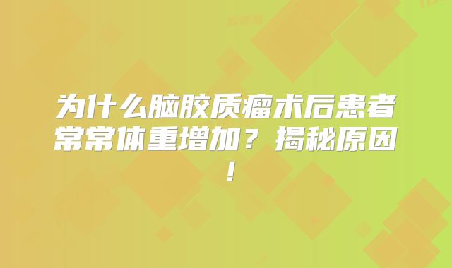 为什么脑胶质瘤术后患者常常体重增加？揭秘原因！