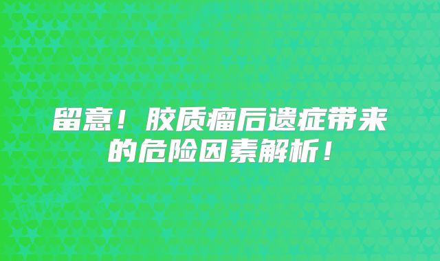 留意！胶质瘤后遗症带来的危险因素解析！