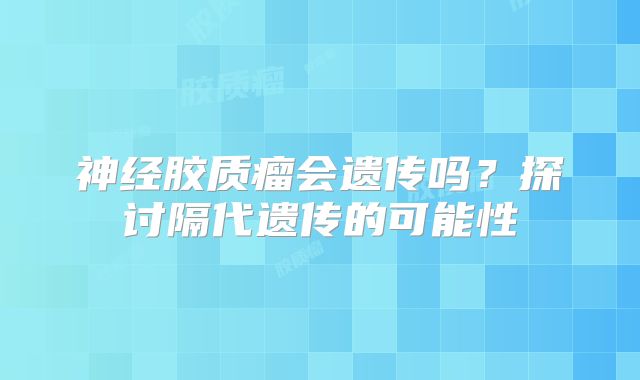 神经胶质瘤会遗传吗？探讨隔代遗传的可能性