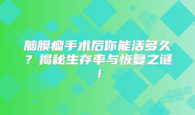 脑膜瘤手术后你能活多久？揭秘生存率与恢复之谜！